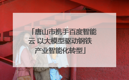 唐山市携手百度智能云 以大模型驱动钢铁产业智能化转型